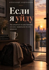 Если я уйду. Как решиться на расставание, не зная, правильное ли это решение.
