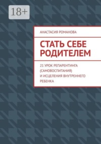 Стать себе родителем. 21 урок репарентинга (самовоспитания) и исцеления Внутреннего Ребенка