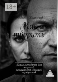 Как творить. Книга-мотиватор для прозаиков, копирайтеров, блогеров, сценаристов