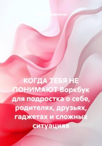 КОГДА ТЕБЯ НЕ ПОНИМАЮТ Воркбук для подростка о себе, родителях, друзьях, гаджетах и сложных ситуациях