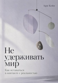 Не удерживать мир. Как оставаться в контакте с реальностью