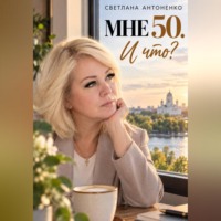 Мне 50. И что? Работа, деньги, отношения и новая жизнь, когда уже не хочется жить по чужим правилам.