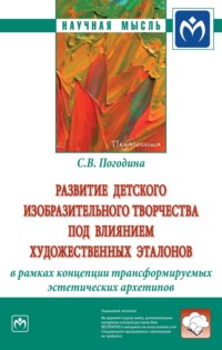 Развитие детского изобразительного творчества под влиянием художественных эталонов в рамках концепции трансформируемых эстетических архетипов: Монография