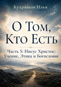 О Том, Кто Есть. Часть 5: Иисус Христос: Учение, Этика и Богословие
