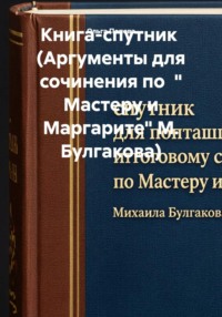 Книга-спутник (Аргументы для сочинения по " Мастеру и Маргарите" М. Булгакова)