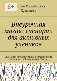 Внеурочная магия: сценарии для активных учеников. Сценарии воспитательных мероприятий для учащихся 1—4 классов. Часть 1