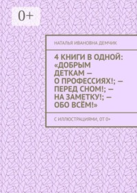 4 книги в одной: «Добрым деткам — о профессиях!; — перед сном!; — на заметку!; — обо всём!». с иллюстрациями, 0т 0+