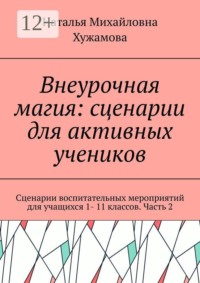 Внеурочная магия: сценарии для активных учеников. Сценарии воспитательных мероприятий для учащихся 1- 11 классов. Часть 2