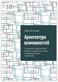 Архитектура возможностей. Системный и практический подход к изменениям, когда мотивация больше не работает