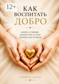 Как воспитать добро. Сердце ребёнка — в наших руках. Будущее мира — в его доброте