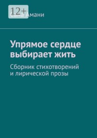Упрямое сердце выбирает жить. Сборник стихотворений и лирической прозы