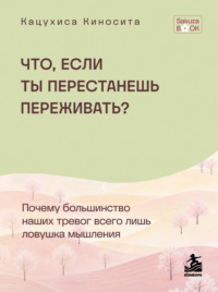 Что если ты перестанешь переживать? Почему большинство наших тревог всего лишь ловушка мышления