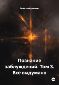 Познание заблуждений. Том 3. Всё выдумано