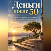 Деньги после 50. Как наверстать упущенное и создать надежную опору