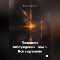 Познание заблуждений. Том 3. Всё выдумано