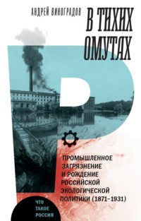 В тихих омутах. Промышленное загрязнение и рождение российской экологической политики (1871–1931)
