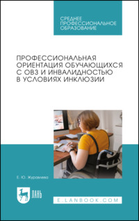 Профессиональная ориентация обучающихся с ОВЗ и инвалидностью в условиях инклюзии. Учебное пособие для СПО. 3-е издание, стереотипное