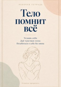 Тело помнит все. Рабочая тетрадь с заботой о себе