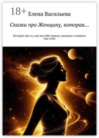 Сказки про Женщину, которая… Истории про то, как мы себя теряем, находим и смеёмся над этим
