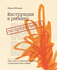Инструкция к ребенку не прилагается. Три книги о детской психике и родительской любви