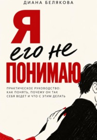 Я его не понимаю. Практическое руководство: как понять, почему он так себя ведет и что с этим делать