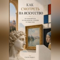 Как смотреть на искусство: Путеводитель по шедеврам, стилям и смыслам
