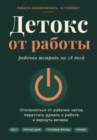 Детокс от работы. Рабочая тетрадь на 28 дней как отключиться от рабочих чатов, перестать думать о работе и вернуть вечера