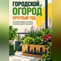Городской огород круглый год: Как выращивать зелень и овощи даже без дачи