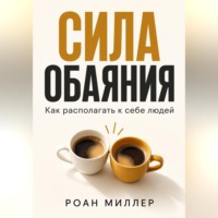 Сила обаяния. Как располагать к себе людей