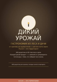 Дикий урожай: Гастрономия из леса и дачи — от крапивы до одуванчиков шестая книга серии «Кухня — это территория»