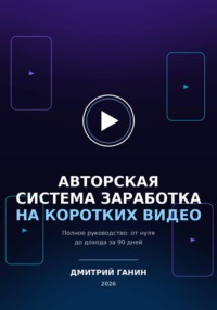 Авторская система заработка на коротких видео : Полное руководство: от нуля до дохода за 90 дней