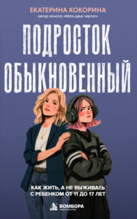 Подросток обыкновенный. Как жить, а не выживать с ребенком от 11 до 17 лет