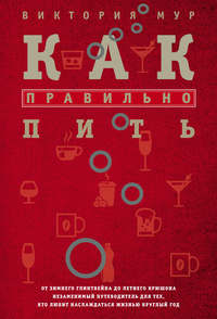 Как правильно пить. От зимнего глинтвейна до летнего крюшона. Незаменимый путеводитель для тех, кто любит наслаждаться жизнью круглый год