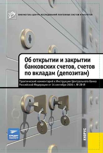 Об открытии и закрытии банковских счетов, счетов по вкладам (депозитам). Практический комментарий к Инструкции ЦБ РФ от 14.09.2006 №28-И