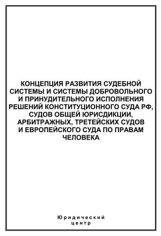 Концепция развития судебной системы и системы добровольного и принудительного исполнения решений Конституционного Суда РФ, судов общей юрисдикции, арбитражных, третейских судов и Европейского суда по 