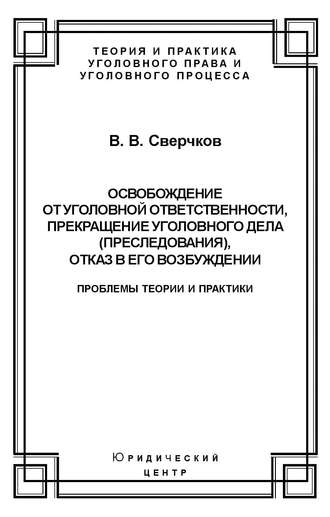 Освобождение от уголовной ответственности, прекращение уголовного дела (преследования), отказ в его возбуждении. Проблемы теории и практики