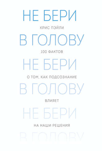 Не бери в голову. 100 фактов о том, как подсознание влияет на наши решения