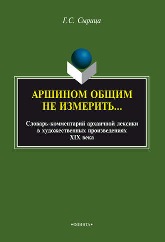 Аршином общим не измерить…: словарь-комментарий архаичной лексики в художественных произведениях XIX века