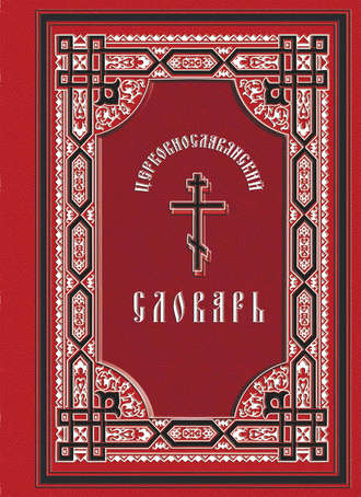 Церковнославянский словарь: для толкового чтения св. Евангелия, часослова, псалтиря и других богослужебных книг