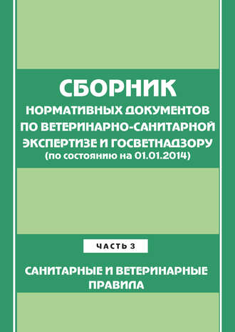 Сборник нормативных документов по ветеринарно-санитарной экспертизе и госветнадзору. Часть 3. Ветеринарные и санитарные правила (по сост. на 01.06.2014)