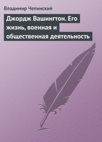 Джордж Вашингтон. Его жизнь, военная и общественная деятельность