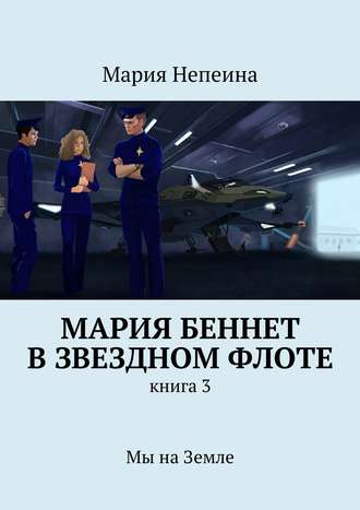 Мария Беннет в звездном флоте. Книга 3. Мы на Земле