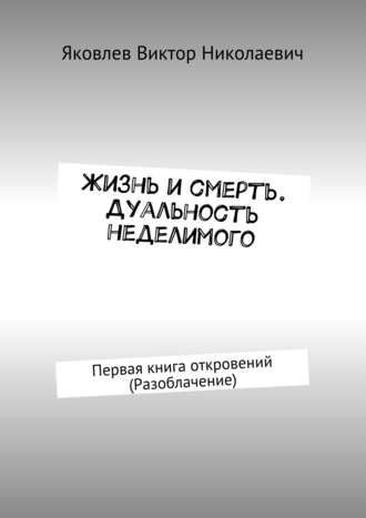 Жизнь и смерть. Дуальность неделимого. Первая книга откровений (Разоблачение)