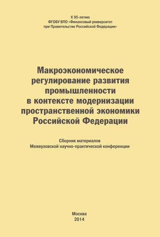 Макроэкономическое регулирование развития промышленности в контексте модернизации пространственной экономики Российской Федерации. Сборник материалов Межвузовской научно-практической конференции