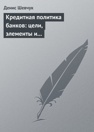 Кредитная политика банков: цели, элементы и особенности формирования (на примере коммерческого банка)