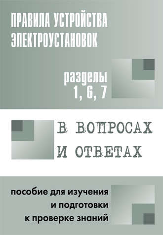 Правила устройства электроустановок в вопросах и ответах. Пособие для изучения и подготовки к проверке знаний. Разделы 1, 6, 7