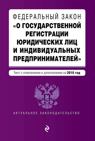 Федеральный закон «О государственной регистрации юридических лиц и индивидуальных предпринимателей». Текст с изменениями и дополнениями на 2018 год