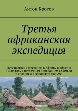 Третья африканская экспедиция. Путешествие автостопом в Африку и обратно в 2003 году с неудачным попаданием в Сомали и сидением в эфиопской тюрьме.