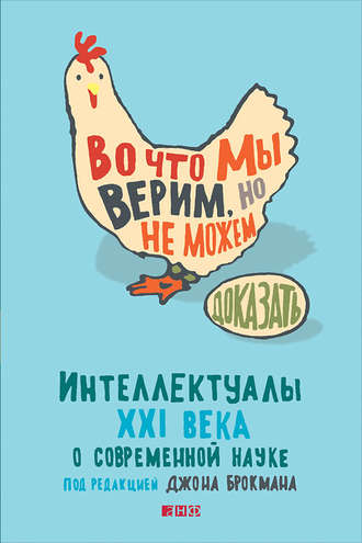 Во что мы верим, но не можем доказать: Интеллектуалы XXI века о современной науке