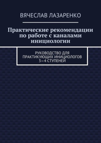 Практические рекомендации по работе с каналами инициологии. Руководство для практикующих инициологов 3—4 ступеней